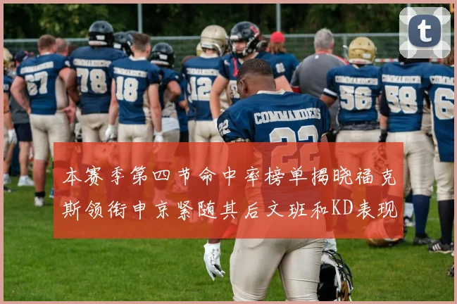 本赛季第四节命中率榜单揭晓福克斯领衔申京紧随其后文班和KD表现不俗