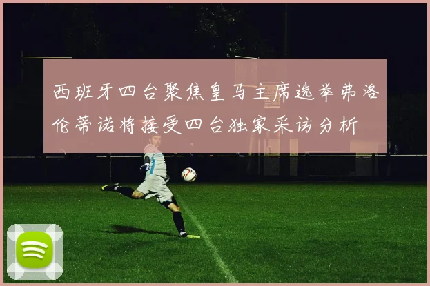 西班牙四台聚焦皇马主席选举弗洛伦蒂诺将接受四台独家采访分析