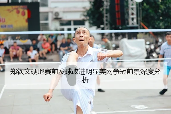 郑钦文硬地赛前发球改进明显美网争冠前景深度分析（yaxin868.comapp）