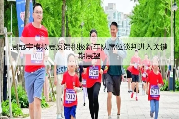 周冠宇模拟赛反馈积极新车队席位谈判进入关键期展望（yaxin868.comapp）