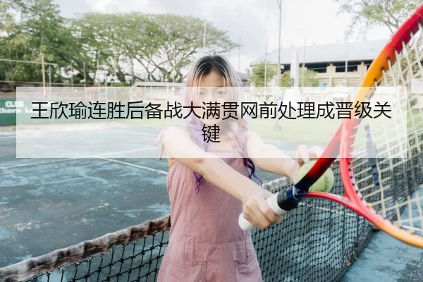王欣瑜连胜后备战大满贯网前处理成晋级关键（yaxin868.comapp）