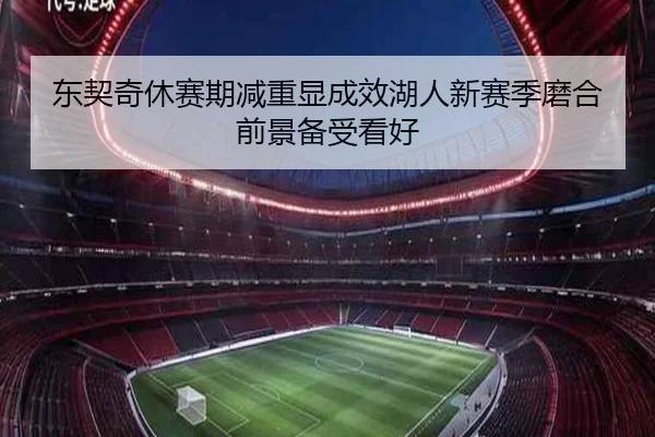 东契奇休赛期减重显成效湖人新赛季磨合前景备受看好（yaxin868.comapp）