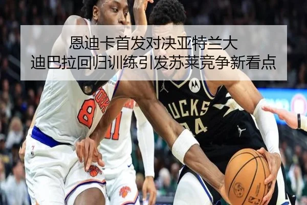 恩迪卡首发对决亚特兰大 迪巴拉回归训练引发苏莱竞争新看点（yaxin868.comapp）