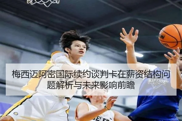梅西迈阿密国际续约谈判卡在薪资结构问题解析与未来影响前瞻（yaxin868.comapp）