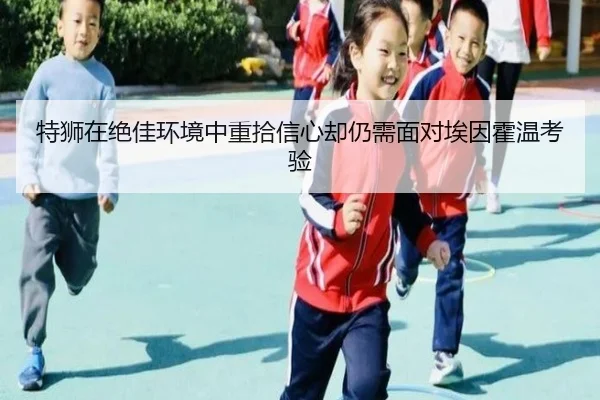 特狮在绝佳环境中重拾信心却仍需面对埃因霍温考验 | yaxin868.comapp