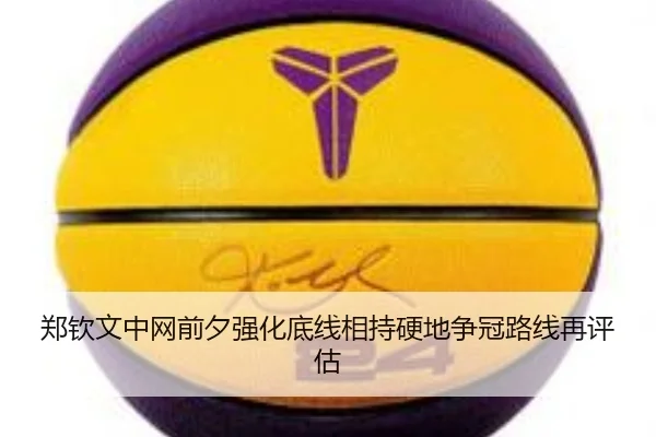 郑钦文中网前夕强化底线相持硬地争冠路线再评估（yaxin868.comapp）